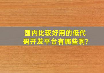 国内比较好用的低代码开发平台有哪些啊?