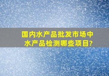 国内水产品批发市场中水产品检测哪些项目?