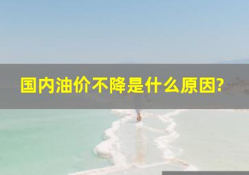 国内油价不降是什么原因?