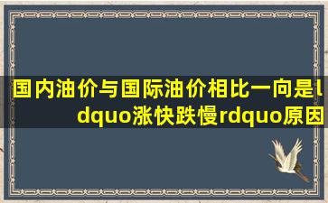 国内油价与国际油价相比一向是“涨快跌慢”原因之一是我国成品油