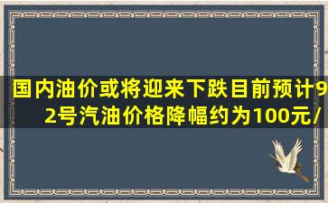 国内油价或将迎来下跌,目前预计92号汽油价格降幅约为100元/吨