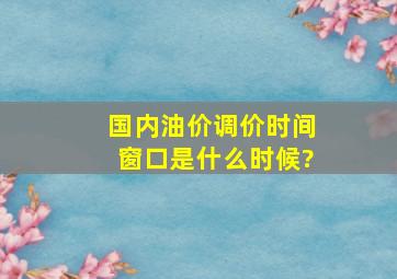 国内油价调价时间窗口是什么时候?