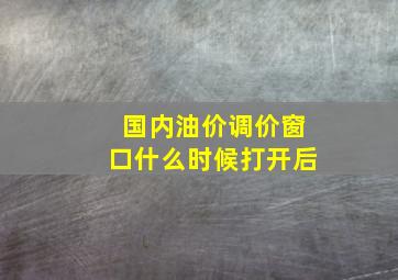 国内油价调价窗口什么时候打开后