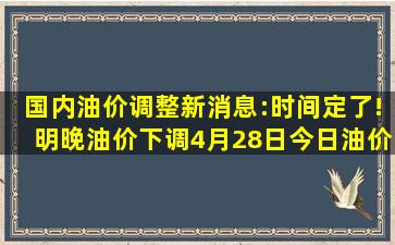 国内油价调整新消息:时间定了!明晚油价下调,4月28日今日油价