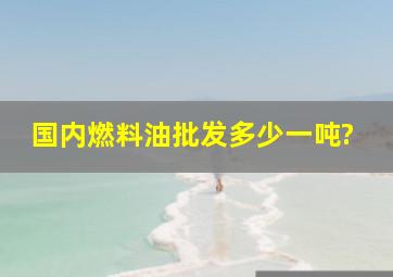 国内燃料油批发多少一吨?