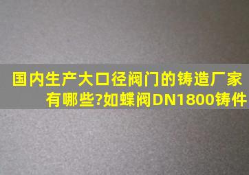 国内生产大口径阀门的铸造厂家有哪些?如蝶阀DN1800铸件。