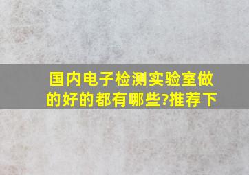 国内电子检测实验室做的好的都有哪些?推荐下