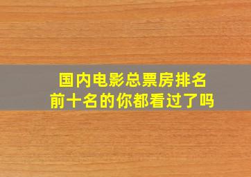 国内电影总票房排名,前十名的你都看过了吗