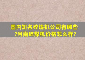 国内知名碎煤机公司有哪些?河南碎煤机价格怎么样?