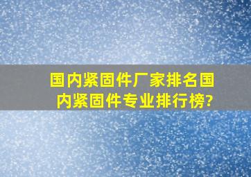 国内紧固件厂家排名,国内紧固件专业排行榜?