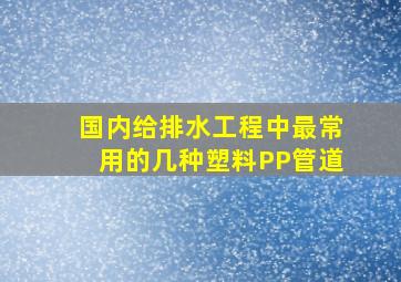 国内给排水工程中最常用的几种塑料PP管道