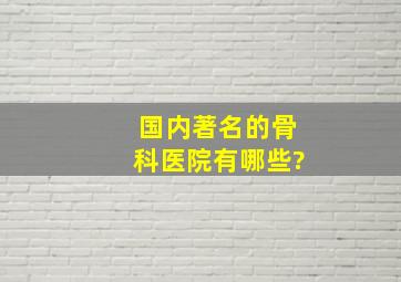 国内著名的骨科医院有哪些?