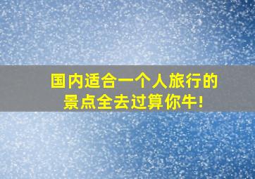 国内适合一个人旅行的景点,全去过算你牛! 