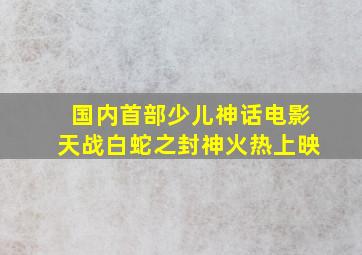 国内首部少儿神话电影《天战白蛇之封神》火热上映