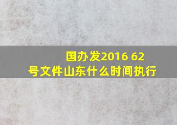 国办发2016 62号文件山东什么时间执行