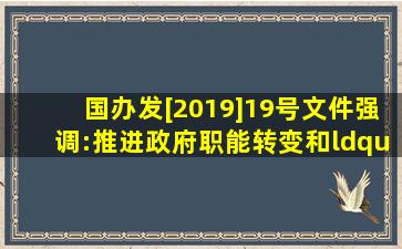 国办发[2019]19号文件强调:推进政府职能转变和“放管服”改革要