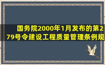 国务院2000年1月发布的第279号令《建设工程质量管理条例》规定,...