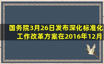 国务院3月26日发布《深化标准化工作改革方案》,在2016年12月底前...