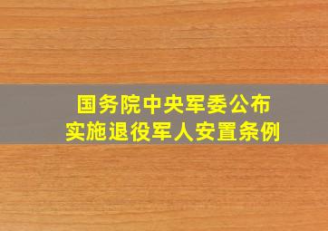 国务院、中央军委公布实施《退役军人安置条例》