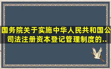 国务院关于实施《中华人民共和国公司法》注册资本登记管理制度的...