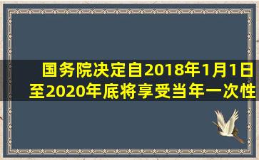 国务院决定,自2018年1月1日至2020年底,将享受当年一次性税前扣除...