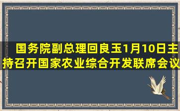 国务院副总理回良玉1月10日主持召开国家农业综合开发联席会议,研究...