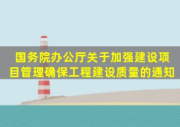 国务院办公厅关于加强建设项目管理确保工程建设质量的通知