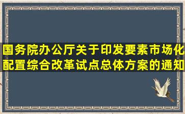 国务院办公厅关于印发要素市场化配置综合改革试点总体方案的通知 