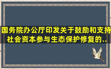 国务院办公厅印发《关于鼓励和支持社会资本参与生态保护修复的...