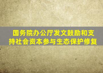 国务院办公厅发文,鼓励和支持社会资本参与生态保护修复