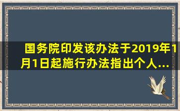 国务院印发   ,该《办法》于2019年1月1日起施行。《办法》指出,个人...