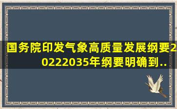 国务院印发《气象高质量发展纲要(20222035年)》。《纲要》明确,到...