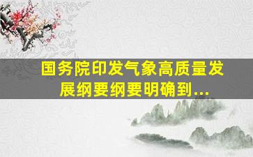 国务院印发《气象高质量发展纲要》。《纲要》明确到...