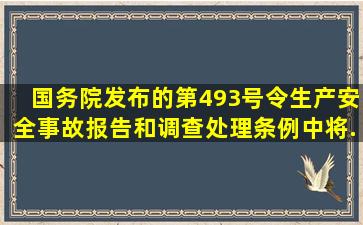 国务院发布的第493号令《生产安全事故报告和调查处理条例》中将...