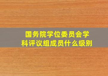 国务院学位委员会学科评议组成员什么级别