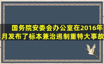 国务院安委会办公室在2016年()月发布了《标本兼治遏制重特大事故...