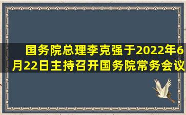 国务院总理李克强于2022年6月22日主持召开国务院常务会议。会议...