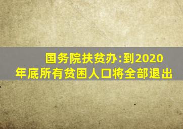 国务院扶贫办:到2020年底所有贫困人口将全部退出