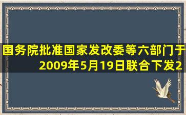 国务院批准,国家发改委等六部门于2009年5月19日联合下发《2009年...