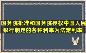 国务院批准和国务院授权中国人民银行制定的各种利率为法定利率。( )...