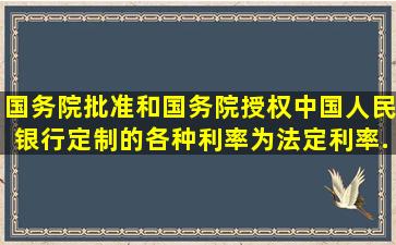 国务院批准和国务院授权中国人民银行定制的各种利率为法定利率。( ) ...