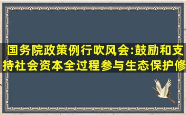 国务院政策例行吹风会:鼓励和支持社会资本全过程参与生态保护修复