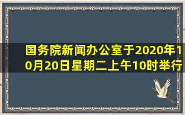 国务院新闻办公室于2020年10月20日(星期二)上午10时举行新闻发布...