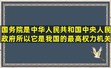 国务院是中华人民共和国中央人民政府,所以它是我国的最高权力机关...