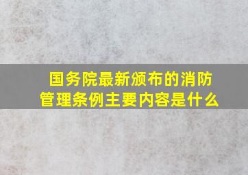 国务院最新颁布的消防管理条例主要内容是什么(