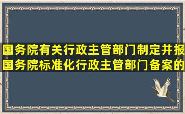 国务院有关行政主管部门制定并报国务院标准化行政主管部门备案的,...