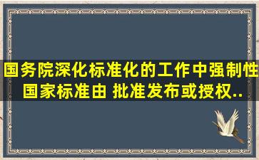 国务院深化标准化的工作中,强制性国家标准由() 批准发布或授权...