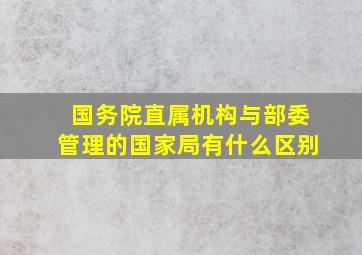 国务院直属机构与部委管理的国家局有什么区别