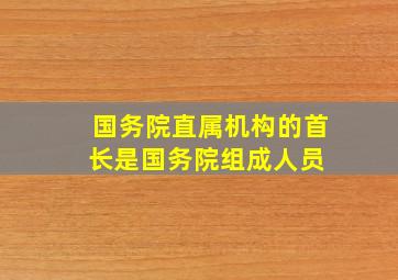 国务院直属机构的首长是国务院组成人员。( )