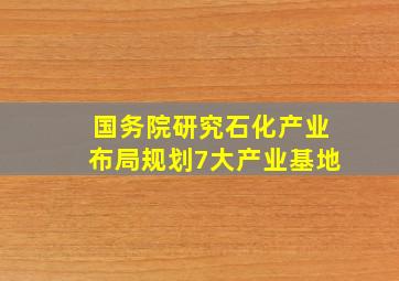 国务院研究石化产业布局,规划7大产业基地